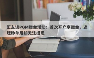 汇友谈PGM赠金活动：首次开户享赠金，违规秒单后却无法提现