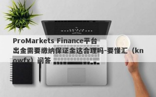 ProMarkets Finance平台出金需要缴纳保证金这合理吗-要懂汇（knowfx）问答