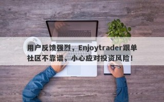 用户反馈强烈，Enjoytrader跟单社区不靠谱，小心应对投资风险！