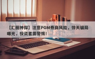 【汇圈神探】注意PGM券商风险，惊天骗局曝光，投资者需警惕！