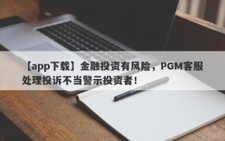 【app下载】金融投资有风险，PGM客服处理投诉不当警示投资者！