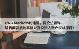 CWG Markets的迷雾，探究仿冒诈骗传闻背后的真相以及投资人账户权益保障！