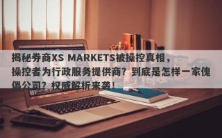 揭秘券商XS MARKETS被操控真相，操控者为行政服务提供商？到底是怎样一家傀儡公司？权威解析来袭！