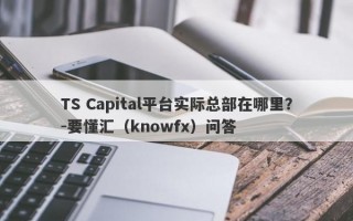 TS Capital平台实际总部在哪里？-要懂汇（knowfx）问答