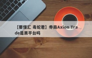 【要懂汇 毒蛇君】券商Axion Trade是黑平台吗
