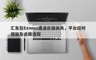 汇友在Exness遭遇巨额损失，平台应对措施及进展追踪