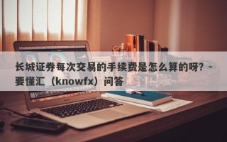 长城证券每次交易的手续费是怎么算的呀？-要懂汇（knowfx）问答