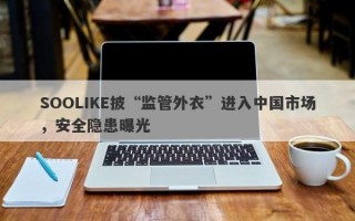 SOOLIKE披“监管外衣”进入中国市场，安全隐患曝光