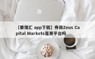 【要懂汇 app下载】券商Zeus Capital Markets是黑平台吗
