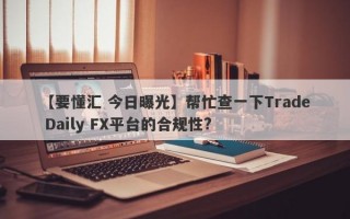 【要懂汇 今日曝光】帮忙查一下Trade Daily FX平台的合规性?
