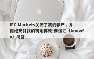 IFC Markets关闭了我的帐户，并拒绝支付我的初始存款-要懂汇（knowfx）问答