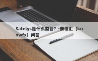 Satelys是什么监管？-要懂汇（knowfx）问答