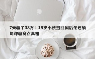 7天骗了38万！19岁小伙逃回国后亲述缅甸诈骗窝点真相