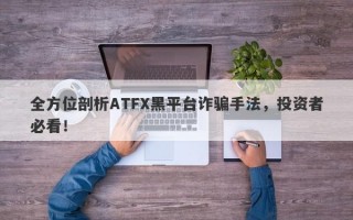 全方位剖析ATFX黑平台诈骗手法，投资者必看！