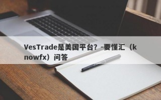 VesTrade是美国平台？-要懂汇（knowfx）问答