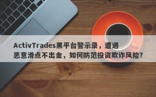 ActivTrades黑平台警示录，遭遇恶意滑点不出金，如何防范投资欺诈风险？