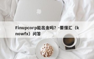 Finupcorp能出金吗？-要懂汇（knowfx）问答