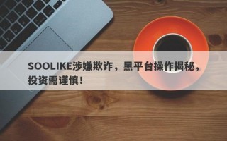 SOOLIKE涉嫌欺诈，黑平台操作揭秘，投资需谨慎！