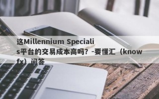 这Millennium Specialis平台的交易成本高吗？-要懂汇（knowfx）问答