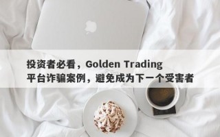 投资者必看，Golden Trading平台诈骗案例，避免成为下一个受害者