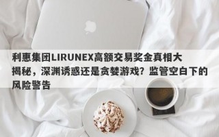 利惠集团LIRUNEX高额交易奖金真相大揭秘，深渊诱惑还是贪婪游戏？监管空白下的风险警告