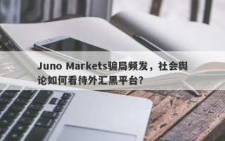 Juno Markets骗局频发，社会舆论如何看待外汇黑平台？