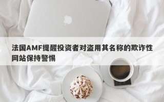 法国AMF提醒投资者对盗用其名称的欺诈性网站保持警惕