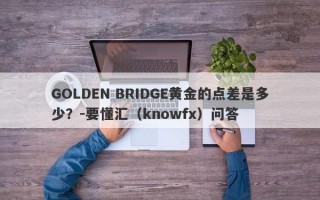 GOLDEN BRIDGE黄金的点差是多少？-要懂汇（knowfx）问答