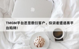 TMGM平台恶意敷衍客户，投资者遭遇黑平台陷阱！