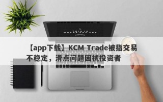 【app下载】KCM Trade被指交易不稳定，滑点问题困扰投资者
