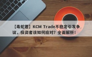 【毒蛇君】KCM Trade不稳定引发争议，投资者该如何应对？全面解析！