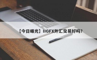 【今日曝光】IIGFX外汇交易好吗？
