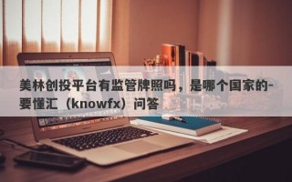 美林创投平台有监管牌照吗，是哪个国家的-要懂汇（knowfx）问答