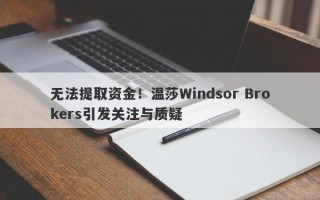 无法提取资金！温莎Windsor Brokers引发关注与质疑