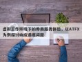 虚拟工作环境下的券商服务体验，以ATFX为例探讨响应速度问题