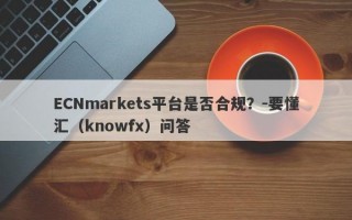 ECNmarkets平台是否合规？-要懂汇（knowfx）问答