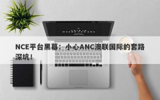 NCE平台黑幕：小心ANC澳联国际的套路深坑！