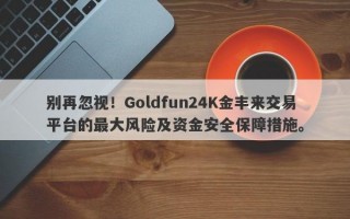 别再忽视！Goldfun24K金丰来交易平台的最大风险及资金安全保障措施。