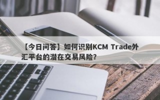 【今日问答】如何识别KCM Trade外汇平台的潜在交易风险？