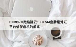 BCRPRO跑路疑云：DLSM套牌是外汇平台信任危机的前兆