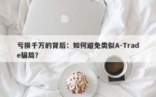 亏损千万的背后：如何避免类似A-Trade骗局？