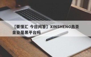 【要懂汇 今日问答】XINSHENG鑫圣金业是黑平台吗
