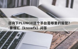 咨询下PLUNOX这个平台是哪里的监管？-要懂汇（knowfx）问答