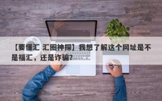 【要懂汇 汇圈神探】我想了解这个网址是不是福汇，还是诈骗？
