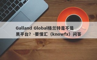 Galland Global格兰特是不是黑平台？-要懂汇（knowfx）问答