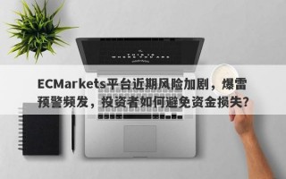 ECMarkets平台近期风险加剧，爆雷预警频发，投资者如何避免资金损失？