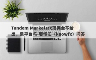 Tandem Markets代理佣金不给出，黑平台吗-要懂汇（knowfx）问答