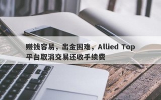 赚钱容易，出金困难，Allied Top平台取消交易还收手续费