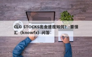 CLG STOCKS出金速度如何？-要懂汇（knowfx）问答