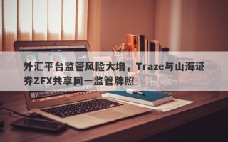 外汇平台监管风险大增，Traze与山海证券ZFX共享同一监管牌照